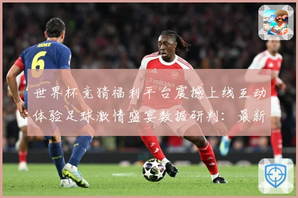 世界杯竞猜福利平台震撼上线互动体验足球激情盛宴数据研判：最新赛事动态与深度分析