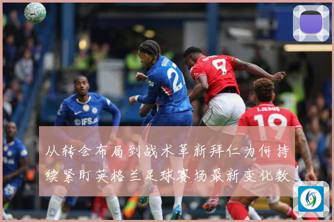 从转会布局到战术革新拜仁为何持续紧盯英格兰足球赛场最新变化数据研判：最新赛事动态与深度分析