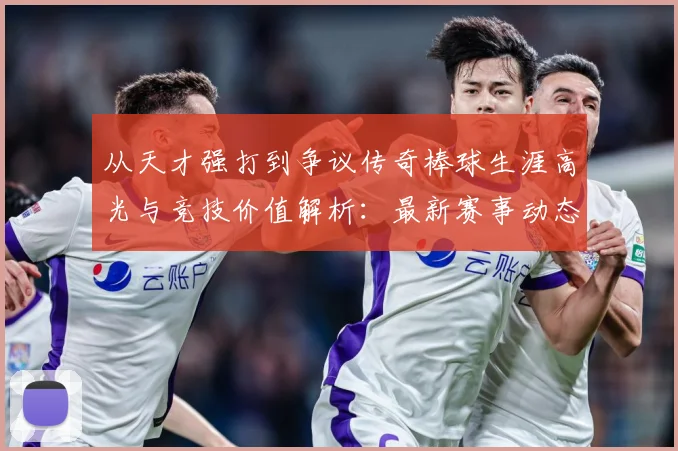 从天才强打到争议传奇棒球生涯高光与竞技价值解析：最新赛事动态与深度分析