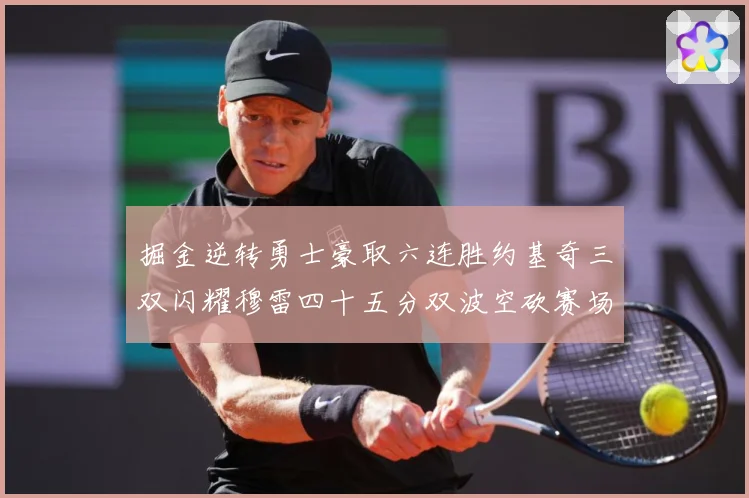 掘金逆转勇士豪取六连胜约基奇三双闪耀穆雷四十五分双波空砍赛场复盘：最新赛事动态与深度分析