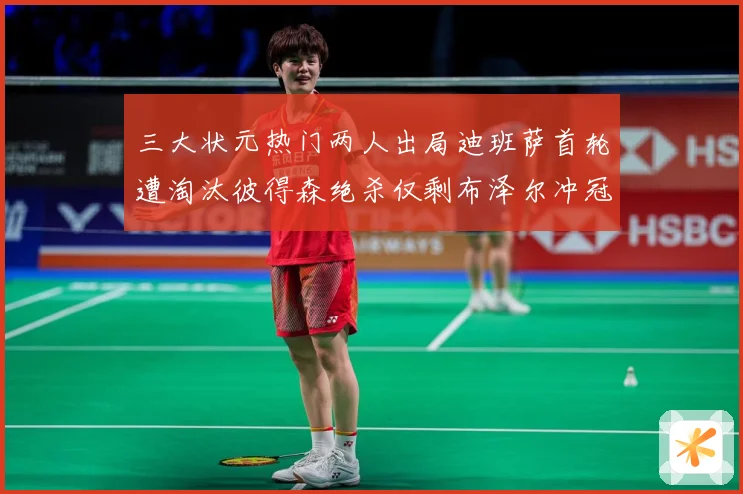 三大状元热门两人出局迪班萨首轮遭淘汰彼得森绝杀仅剩布泽尔冲冠成长观察：最新赛事动态与深度分析