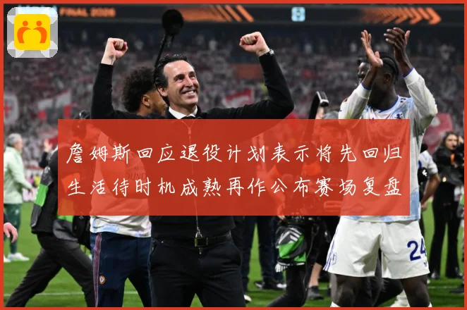 詹姆斯回应退役计划表示将先回归生活待时机成熟再作公布赛场复盘：最新赛事动态与深度分析
