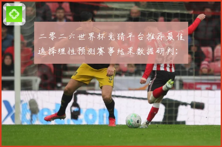 二零二六世界杯竞猜平台推荐最佳选择理性预测赛事结果数据研判：最新赛事动态与深度分析
