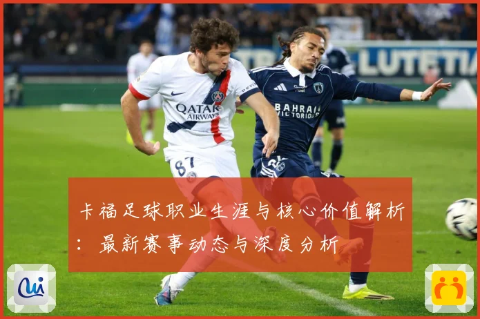 卡福足球职业生涯与核心价值解析：最新赛事动态与深度分析