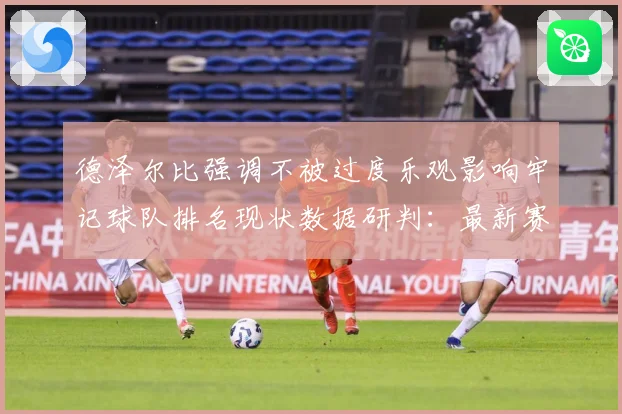 德泽尔比强调不被过度乐观影响牢记球队排名现状数据研判：最新赛事动态与深度分析