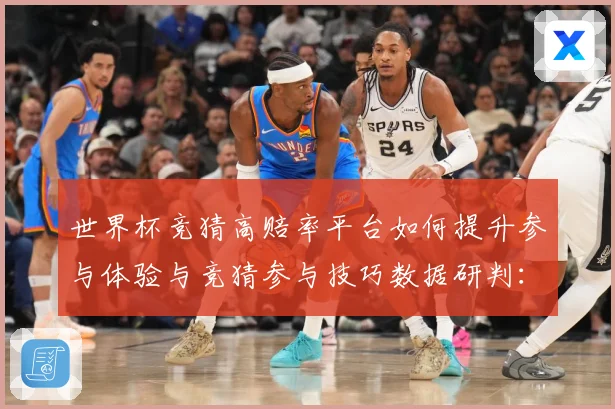 世界杯竞猜高赔率平台如何提升参与体验与竞猜参与技巧数据研判：最新赛事动态与深度分析