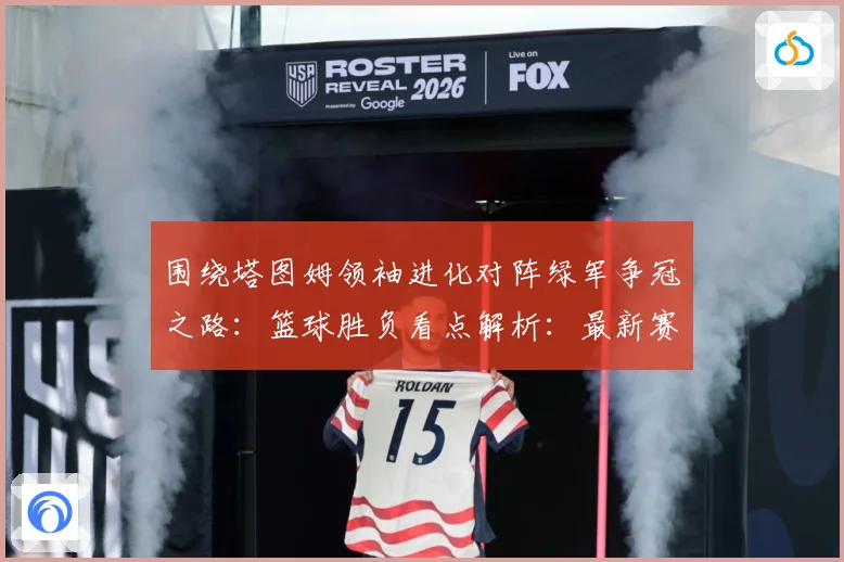 围绕塔图姆领袖进化对阵绿军争冠之路：篮球胜负看点解析：最新赛事动态与深度分析