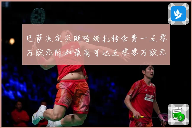 巴萨决定买断哈姆扎转会费一五零万欧元附加最高可达五零零万欧元战术观察：最新赛事动态与深度分析
