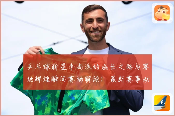 乒乓球新星李尚洙的成长之路与赛场辉煌瞬间赛场解读：最新赛事动态与深度分析