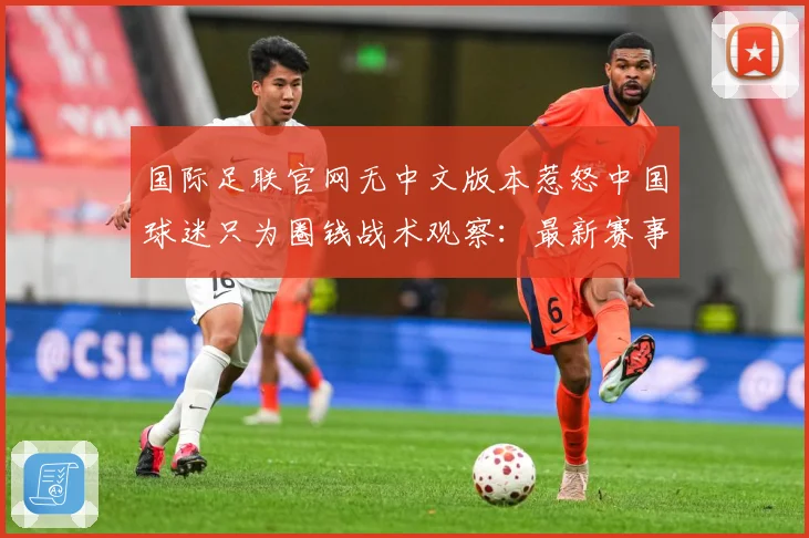 国际足联官网无中文版本惹怒中国球迷只为圈钱战术观察：最新赛事动态与深度分析