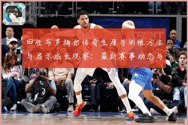 田径布罗梅尔传奇生涯与训练方法与启示成长观察：最新赛事动态与深度分析