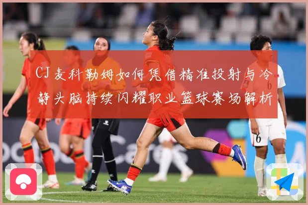 CJ麦科勒姆如何凭借精准投射与冷静头脑持续闪耀职业篮球赛场解析：最新赛事动态与深度分析