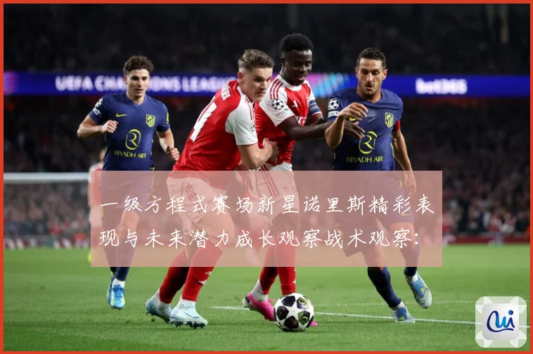 一级方程式赛场新星诺里斯精彩表现与未来潜力成长观察战术观察：最新赛事动态与深度分析