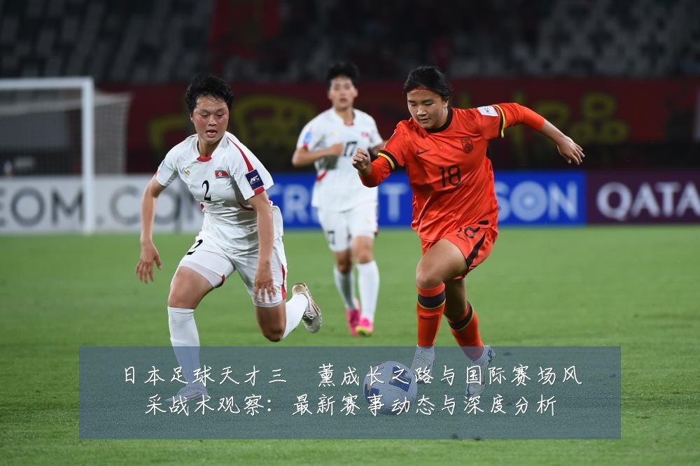 日本足球天才三笘薰成长之路与国际赛场风采战术观察:最新赛事动态与深度分析