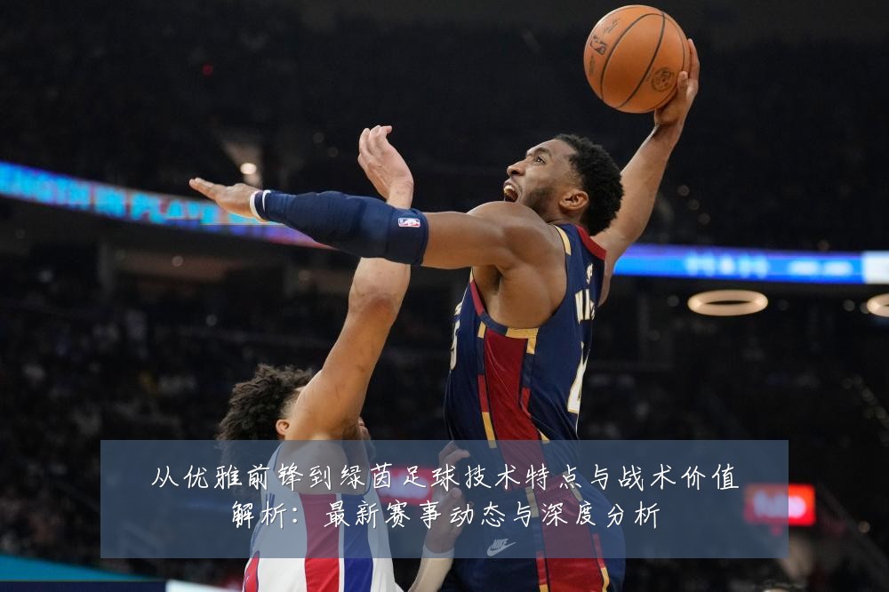 从优雅前锋到绿茵足球技术特点与战术价值解析:最新赛事动态与深度分析