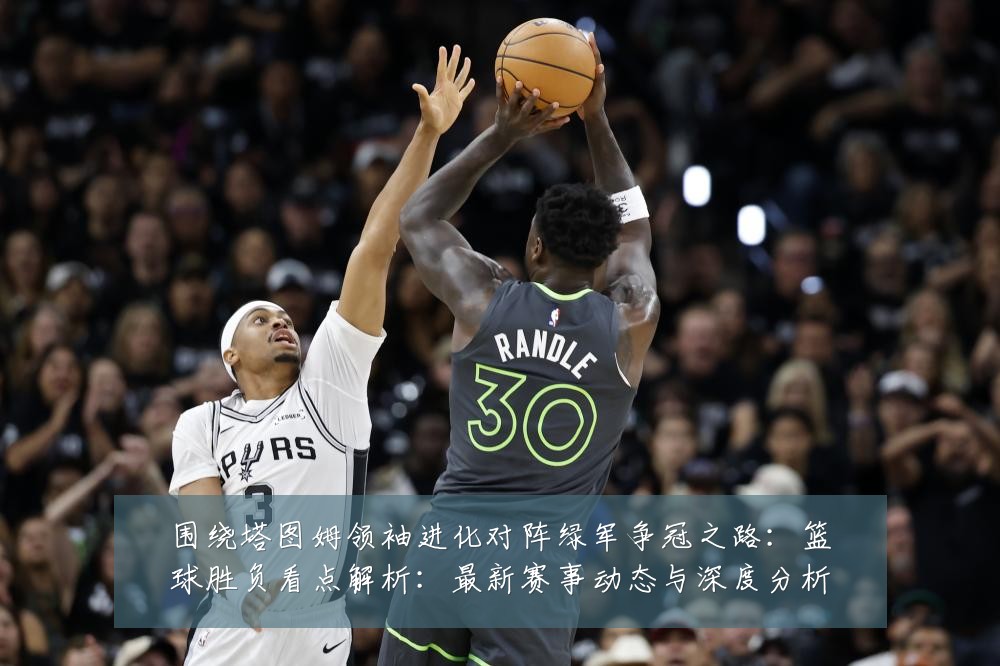 围绕塔图姆领袖进化对阵绿军争冠之路:篮球胜负看点解析:最新赛事动态与深度分析