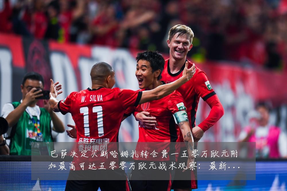 巴萨决定买断哈姆扎转会费一五零万欧元附加最高可达五零零万欧元战术观察:最新赛事动态与深度分析