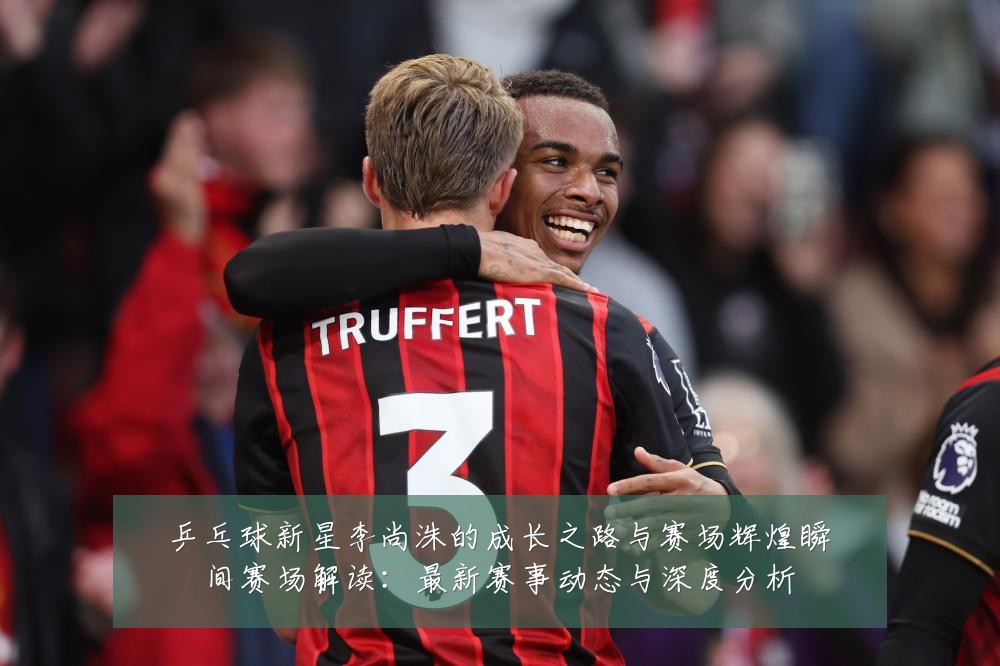乒乓球新星李尚洙的成长之路与赛场辉煌瞬间赛场解读:最新赛事动态与深度分析
