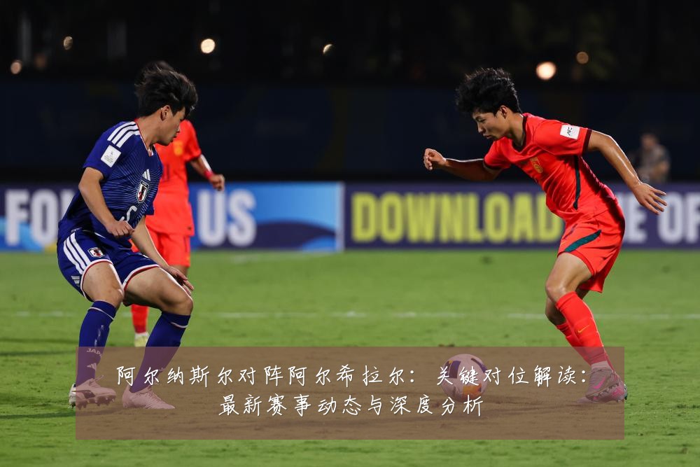 阿尔纳斯尔对阵阿尔希拉尔:关键对位解读:最新赛事动态与深度分析