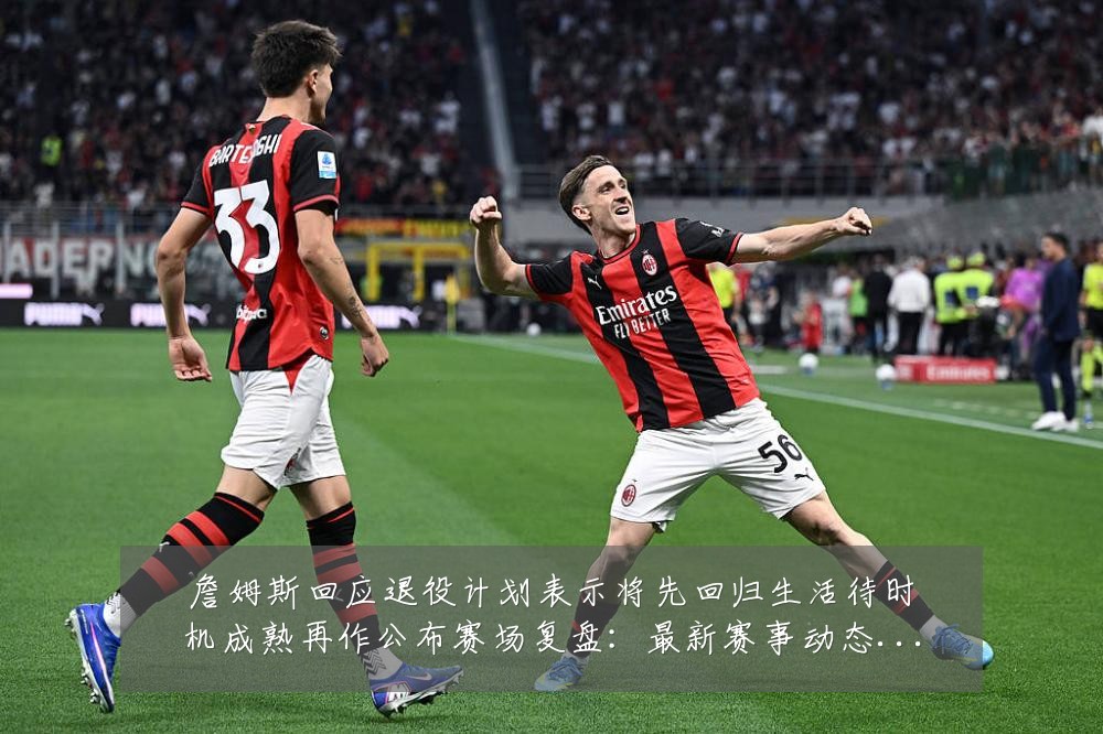 詹姆斯回应退役计划表示将先回归生活待时机成熟再作公布赛场复盘:最新赛事动态与深度分析